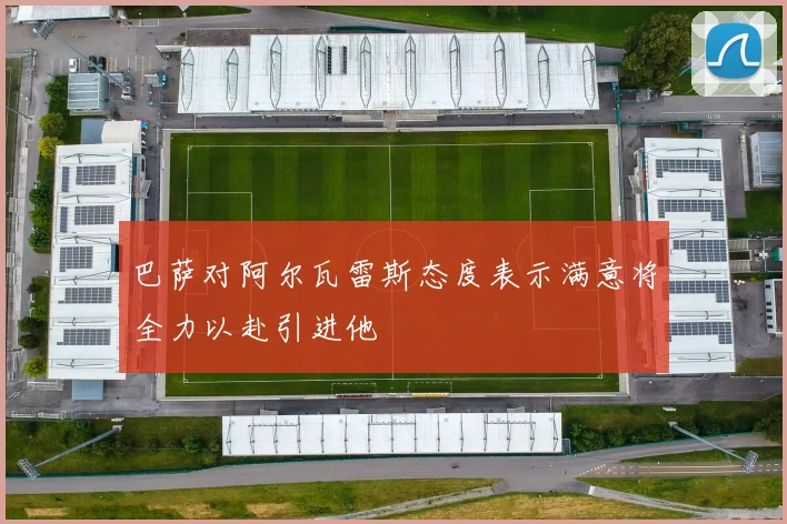 巴萨对阿尔瓦雷斯态度表示满意将全力以赴引进他