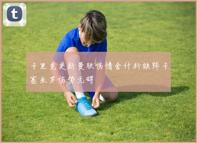 卡里克更新曼联伤情舍什科缺阵卡塞米罗伤势无碍