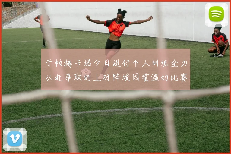 于帕梅卡诺今日进行个人训练全力以赴争取赶上对阵埃因霍温的比赛