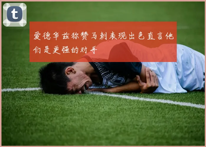 爱德华兹称赞马刺表现出色直言他们是更强的对手