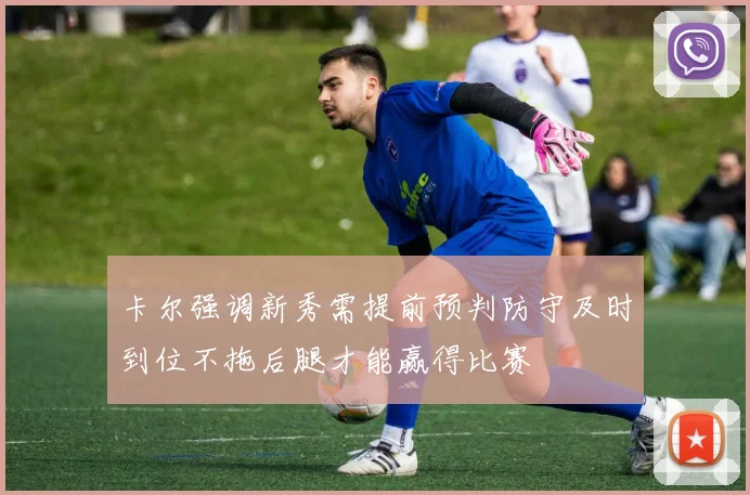 卡尔强调新秀需提前预判防守及时到位不拖后腿才能赢得比赛