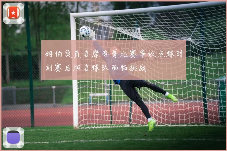 姆伯莫直言摩洛哥比赛争议点球时刻赛后坦言球队面临挑战