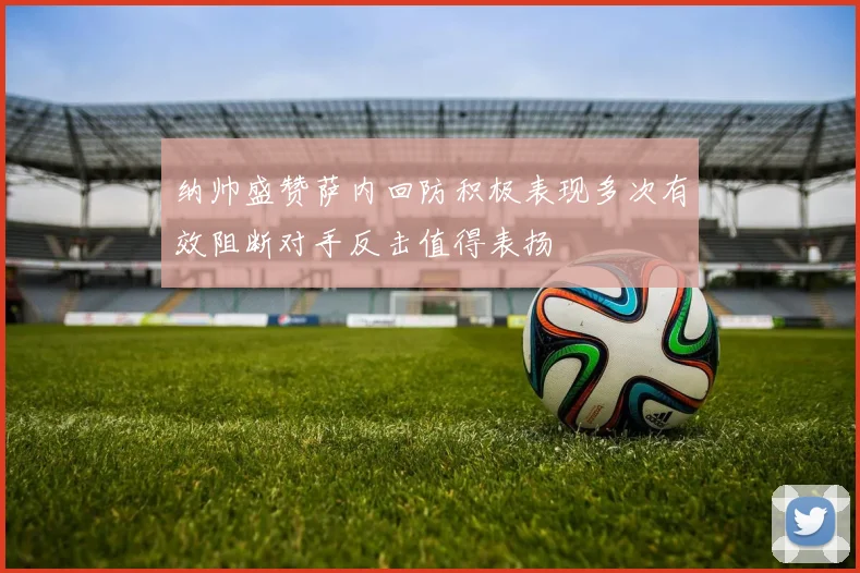 纳帅盛赞萨内回防积极表现多次有效阻断对手反击值得表扬