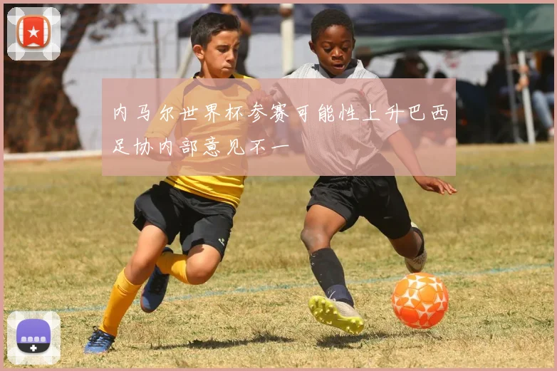 内马尔世界杯参赛可能性上升巴西足协内部意见不一