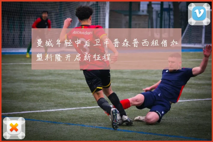曼城年轻中后卫辛普森普西租借加盟科隆开启新征程