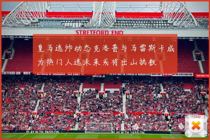 皇马选帅动态克洛普与马雷斯卡成为热门人选未来或将出山执教