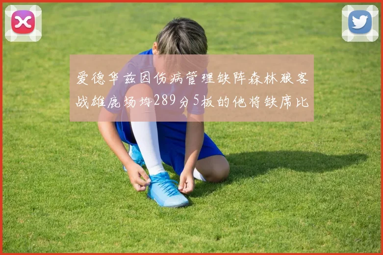 爱德华兹因伤病管理缺阵森林狼客战雄鹿场均289分5板的他将缺席比赛