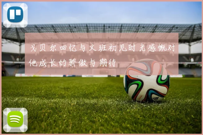 戈贝尔回忆与文班初见时光感慨对他成长的骄傲与期待