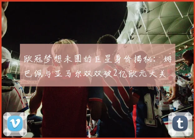 欧冠梦想未圆的巨星身价揭秘：姆巴佩与亚马尔双双破2亿欧元大关