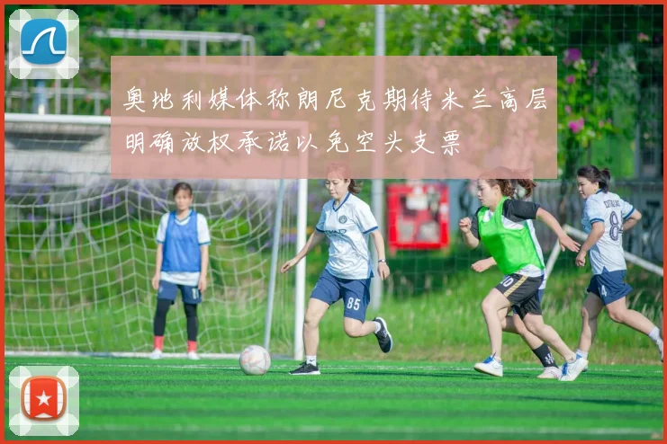 奥地利媒体称朗尼克期待米兰高层明确放权承诺以免空头支票
