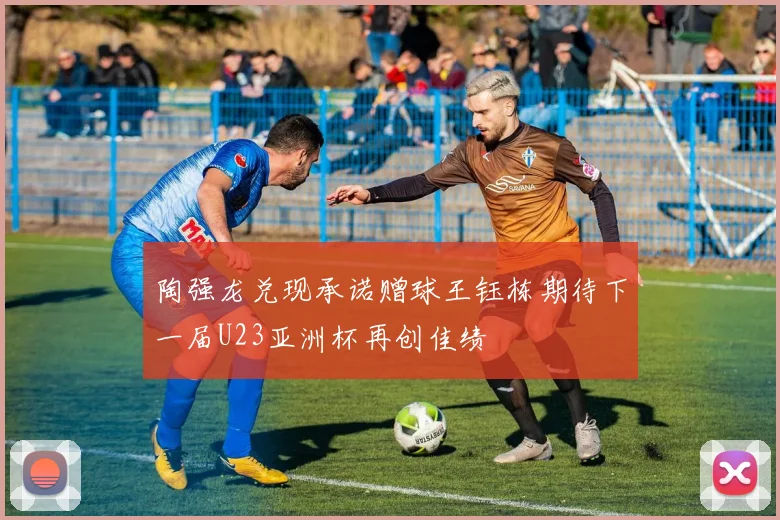 陶强龙兑现承诺赠球王钰栋期待下一届U23亚洲杯再创佳绩