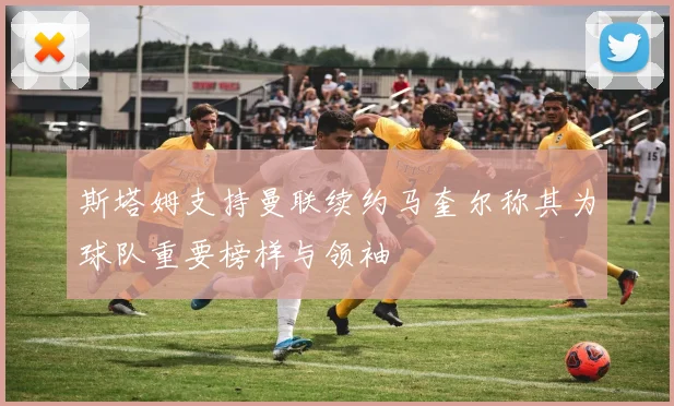 斯塔姆支持曼联续约马奎尔称其为球队重要榜样与领袖