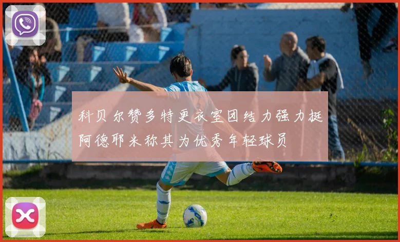 科贝尔赞多特更衣室团结力强力挺阿德耶米称其为优秀年轻球员