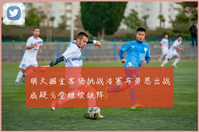 明天掘金客场挑战活塞布劳恩出战成疑戈登继续缺阵