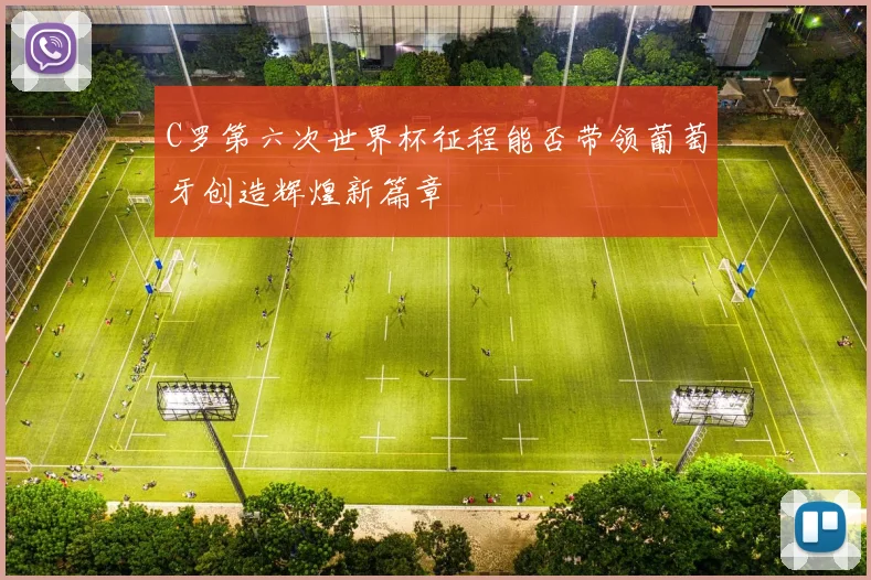 C罗第六次世界杯征程能否带领葡萄牙创造辉煌新篇章