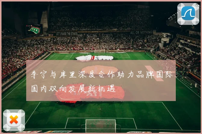 李宁与库里深度合作助力品牌国际国内双向发展新机遇