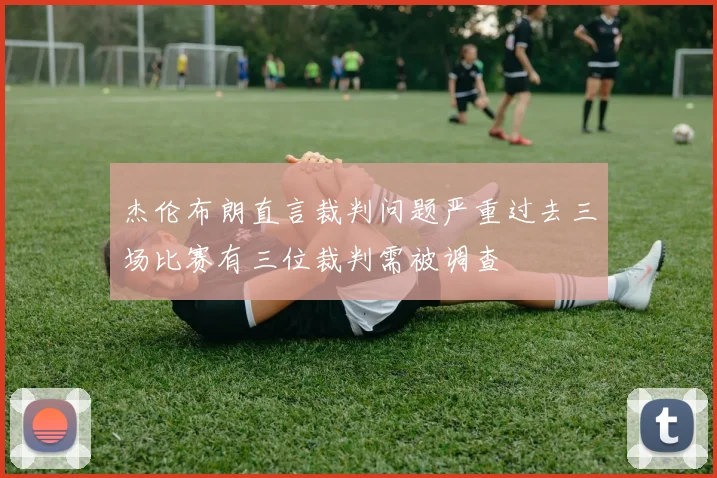 杰伦布朗直言裁判问题严重过去三场比赛有三位裁判需被调查