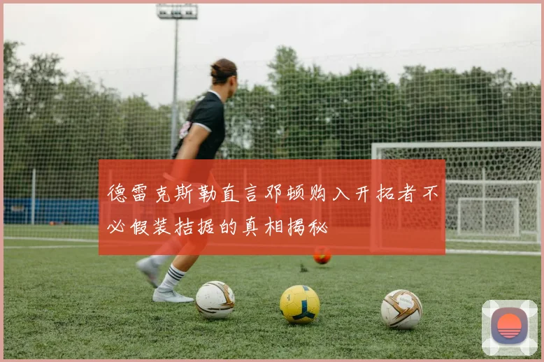 德雷克斯勒直言邓顿购入开拓者不必假装拮据的真相揭秘
