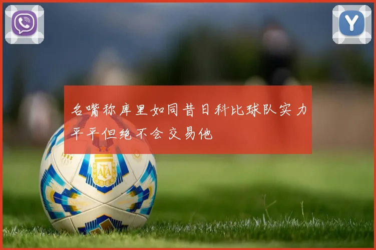 名嘴称库里如同昔日科比球队实力平平但绝不会交易他