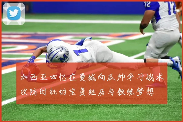 加西亚回忆在曼城向瓜帅学习战术攻防时机的宝贵经历与教练梦想