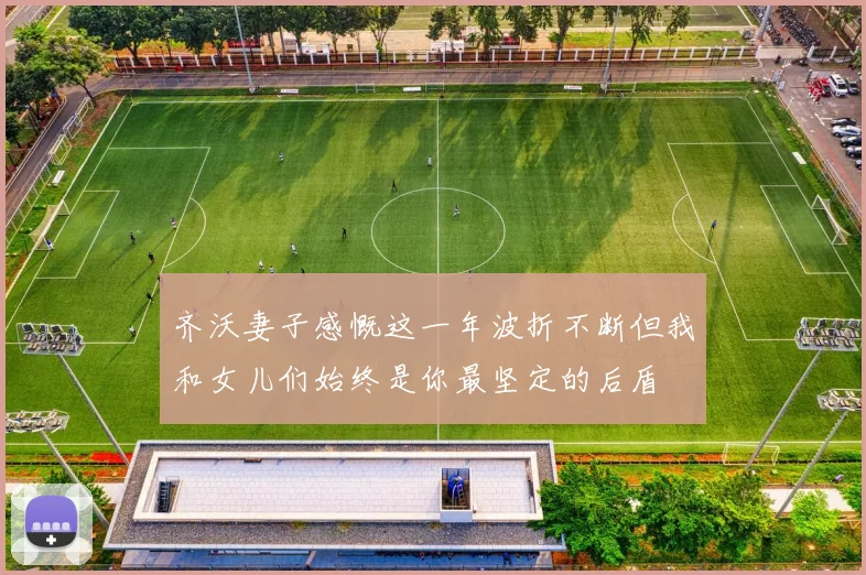 齐沃妻子感慨这一年波折不断但我和女儿们始终是你最坚定的后盾