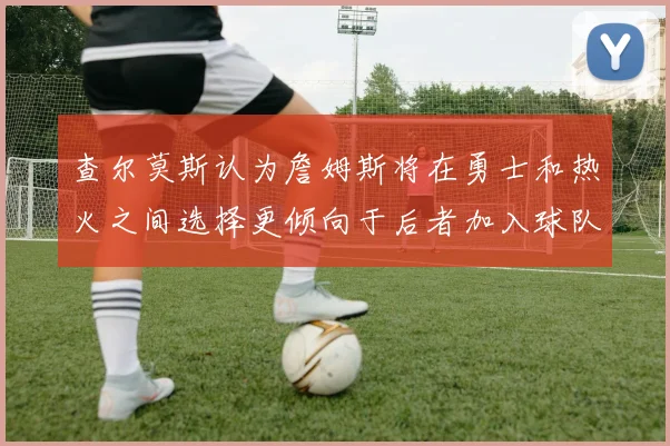查尔莫斯认为詹姆斯将在勇士和热火之间选择更倾向于后者加入球队