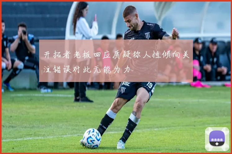 开拓者老板回应质疑称人性倾向关注错误对此无能为力
