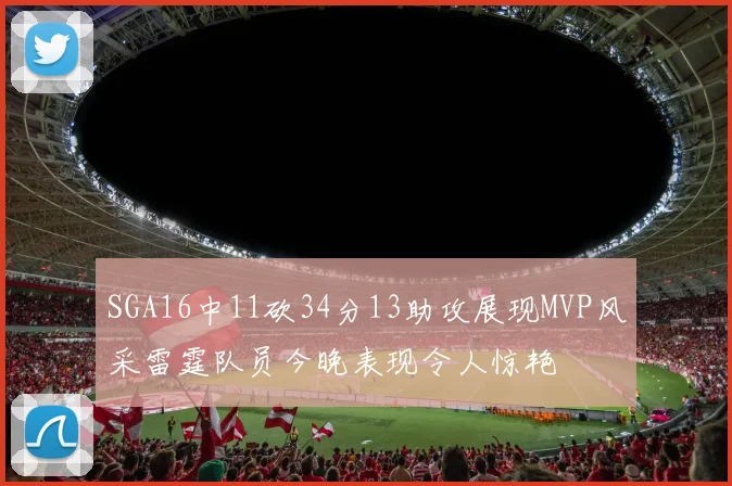 SGA16中11砍34分13助攻展现MVP风采雷霆队员今晚表现令人惊艳
