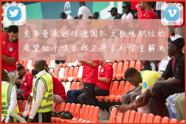 克洛普表达对德国队主教练职位的渴望红牛俱乐部正寻求补偿金解决方案