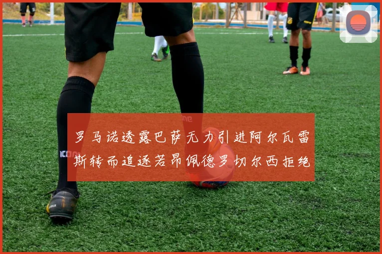 罗马诺透露巴萨无力引进阿尔瓦雷斯转而追逐若昂佩德罗切尔西拒绝放人