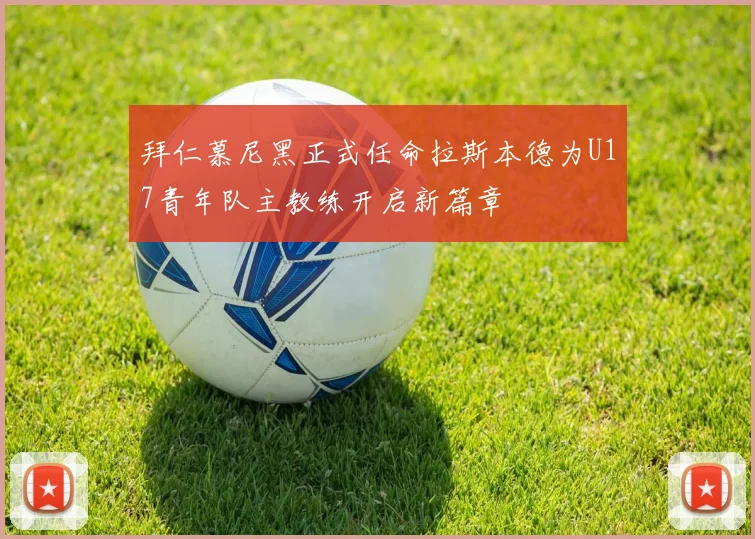 拜仁慕尼黑正式任命拉斯本德为U17青年队主教练开启新篇章